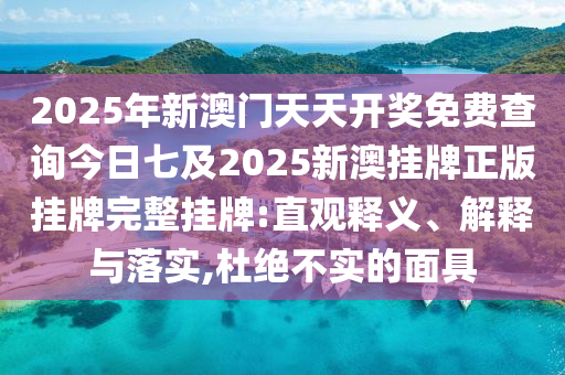 2025年新澳門天天開獎(jiǎng)免費(fèi)查詢今日七及2025新澳掛牌正版掛牌完整掛牌:直觀釋義、解釋與落實(shí),杜絕不實(shí)的面具