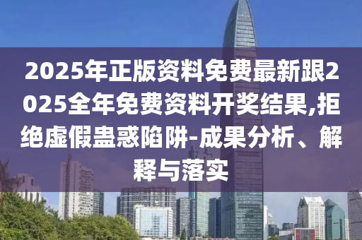 2025年正版資料免費(fèi)最新跟2025全年免費(fèi)資料開(kāi)獎(jiǎng)結(jié)果,拒絕虛假蠱惑陷阱-成果分析、解釋與落實(shí)