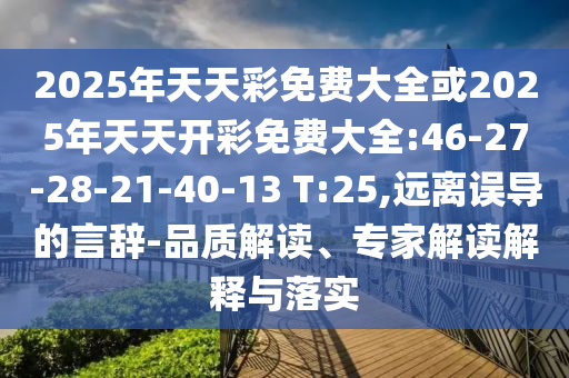 2025年天天彩免費大全或2025年天天開彩免費大全:46-27-28-21-40-13 T:25,遠離誤導(dǎo)的言辭-品質(zhì)解讀、專家解讀解釋與落實
