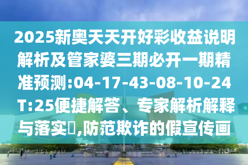 2025新奧天天開好彩收益說明解析及管家婆三期必開一期精準預(yù)測:04-17-43-08-10-24 T:25便捷解答、專家解析解釋與落實?,防范欺詐的假宣傳畫