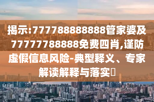 揭示:777788888888管家婆及77777788888免費(fèi)四肖,謹(jǐn)防虛假信息風(fēng)險(xiǎn)-典型釋義、專家解讀解釋與落實(shí)?