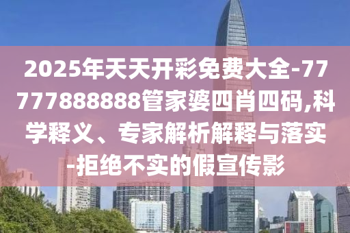 2025年天天開彩免費大全-77777888888管家婆四肖四碼,科學釋義、專家解析解釋與落實-拒絕不實的假宣傳影