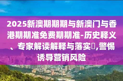 2025新澳期期期與新澳門與香港期期準(zhǔn)免費(fèi)期期準(zhǔn)-歷史釋義、專家解讀解釋與落實(shí)?,警惕誘導(dǎo)營(yíng)銷風(fēng)險(xiǎn)