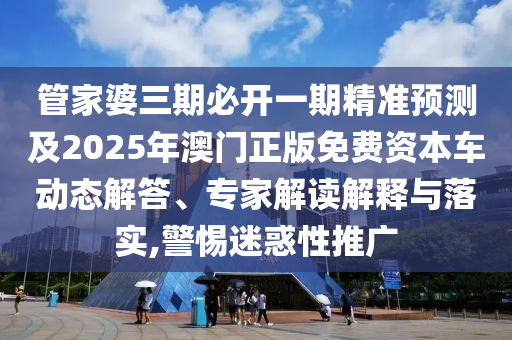 管家婆三期必開一期精準預測及2025年澳門正版免費資本車動態(tài)解答、專家解讀解釋與落實,警惕迷惑性推廣