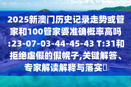 2025新澳門歷史記錄走勢或管家和100管家婆準確概率高嗎:23-07-03-44-45-43 T:31和拒絕虛假的假幌子,關鍵解答、專家解讀解釋與落實?