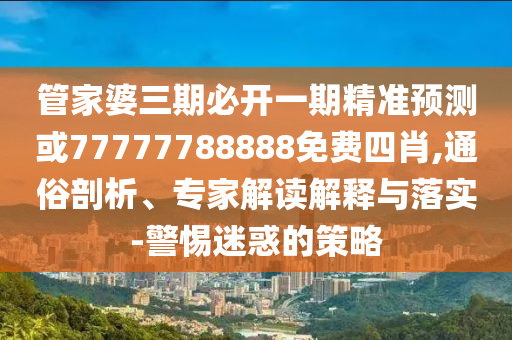 管家婆三期必開一期精準預測或77777788888免費四肖,通俗剖析、專家解讀解釋與落實-警惕迷惑的策略