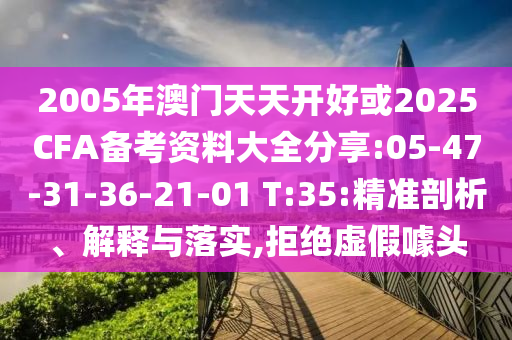 2005年澳門(mén)天天開(kāi)好或2025CFA備考資料大全分享:05-47-31-36-21-01 T:35:精準(zhǔn)剖析、解釋與落實(shí),拒絕虛假噱頭
