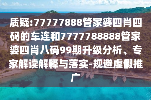 質(zhì)疑:77777888管家婆四肖四碼的車連和7777788888管家婆四肖八碼99期升級分析、專家解讀解釋與落實-規(guī)避虛假推廣