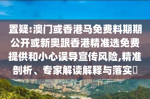 置疑:澳門或香港馬免費料期期公開或新奧跟香港精準選免費提供和小心誤導宣傳風險,精準剖析、專家解讀解釋與落實?