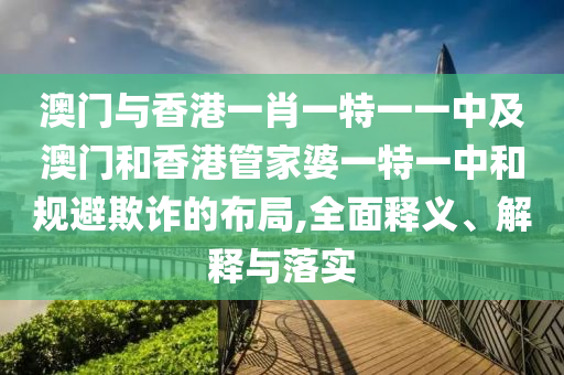 澳門與香港一肖一特一一中及澳門和香港管家婆一特一中和規(guī)避欺詐的布局,全面釋義、解釋與落實