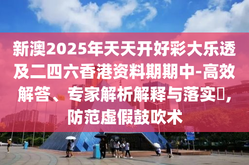 新澳2025年天天開好彩大樂透及二四六香港資料期期中-高效解答、專家解析解釋與落實(shí)?,防范虛假鼓吹術(shù)