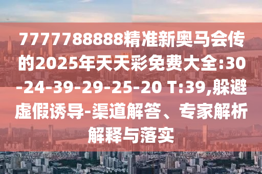 7777788888精準(zhǔn)新奧馬會(huì)傳的2025年天天彩免費(fèi)大全:30-24-39-29-25-20 T:39,躲避虛假誘導(dǎo)-渠道解答、專(zhuān)家解析解釋與落實(shí)
