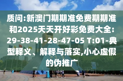 質(zhì)問:新澳門期期準(zhǔn)免費期期準(zhǔn)和2025天天開好彩免費大全:29-38-41-28-47-05 T:01-典型釋義、解釋與落實,小心虛假的偽推廣