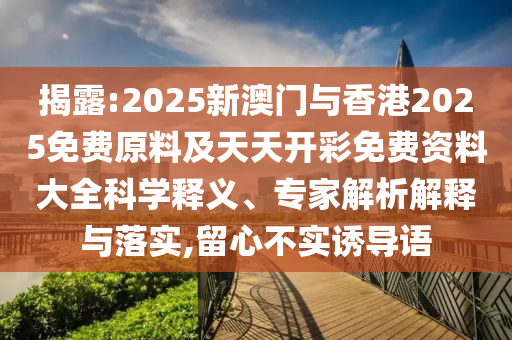 揭露:2025新澳門與香港2025免費原料及天天開彩免費資料大全科學釋義、專家解析解釋與落實,留心不實誘導語