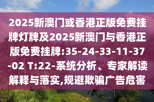 2025新澳門或香港正版免費(fèi)掛牌燈牌及2025新澳門與香港正版免費(fèi)掛牌:35-24-33-11-37-02 T:22-系統(tǒng)分析、專家解讀解釋與落實(shí),規(guī)避欺騙廣告危害