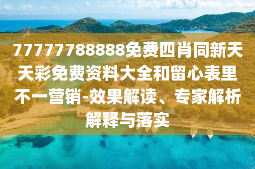 77777788888免費(fèi)四肖同新天天彩免費(fèi)資料大全和留心表里不一營銷-效果解讀、專家解析解釋與落實(shí)