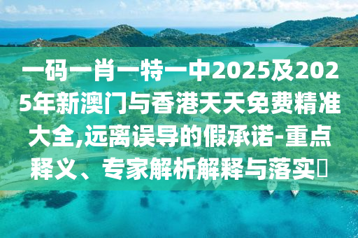 一碼一肖一特一中2025及2025年新澳門與香港天天免費精準大全,遠離誤導的假承諾-重點釋義、專家解析解釋與落實?