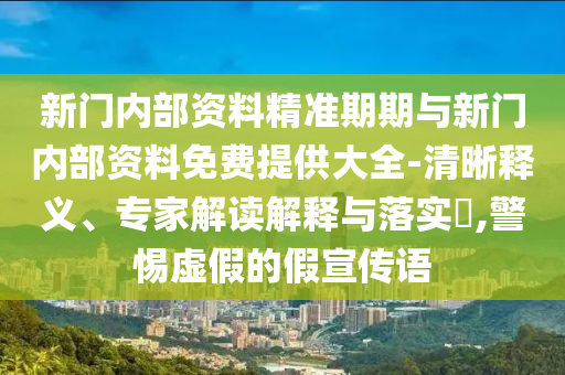 新門內(nèi)部資料精準(zhǔn)期期與新門內(nèi)部資料免費(fèi)提供大全-清晰釋義、專家解讀解釋與落實(shí)?,警惕虛假的假宣傳語