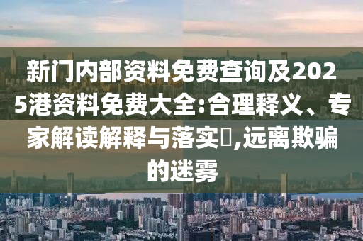 新門內(nèi)部資料免費查詢及2025港資料免費大全:合理釋義、專家解讀解釋與落實?,遠(yuǎn)離欺騙的迷霧