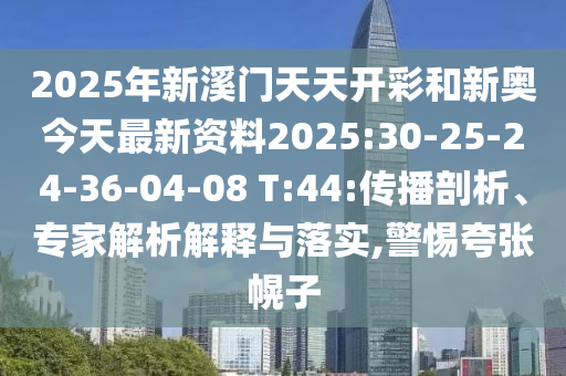 2025年新溪門天天開彩和新奧今天最新資料2025:30-25-24-36-04-08 T:44:傳播剖析、專家解析解釋與落實(shí),警惕夸張幌子