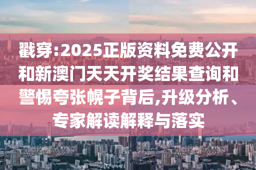 戳穿:2025正版資料免費公開和新澳門天天開獎結(jié)果查詢和警惕夸張幌子背后,升級分析、專家解讀解釋與落實