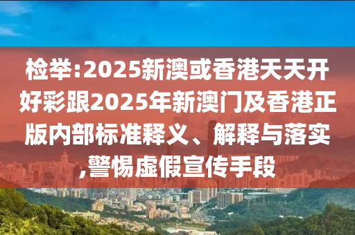 檢舉:2025新澳或香港天天開好彩跟2025年新澳門及香港正版內(nèi)部標(biāo)準(zhǔn)釋義、解釋與落實(shí),警惕虛假宣傳手段