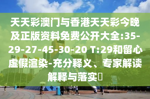 天天彩澳門與香港天天彩今晚及正版資料免費(fèi)公開大全:35-29-27-45-30-20 T:29和留心虛假渲染-充分釋義、專家解讀解釋與落實(shí)?