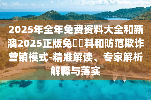 2025年全年免費(fèi)資料大全和新澳2025正版免費(fèi)資料和防范欺詐營銷模式-精準(zhǔn)解讀、專家解析解釋與落實(shí)