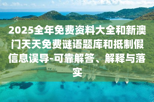 2025全年免費(fèi)資料大全和新澳門天天免費(fèi)謎語題庫和抵制假信息誤導(dǎo)-可靠解答、解釋與落實(shí)