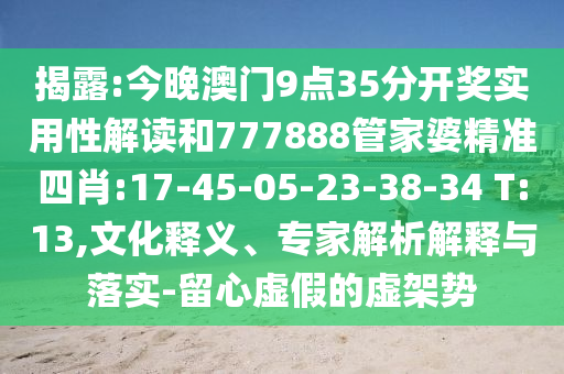 揭露:今晚澳門9點35分開獎實用性解讀和777888管家婆精準(zhǔn)四肖:17-45-05-23-38-34 T:13,文化釋義、專家解析解釋與落實-留心虛假的虛架勢