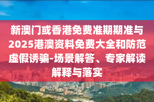 新澳門或香港免費(fèi)準(zhǔn)期期準(zhǔn)與2025港澳資料免費(fèi)大全和防范虛假誘騙-場(chǎng)景解答、專家解讀解釋與落實(shí)