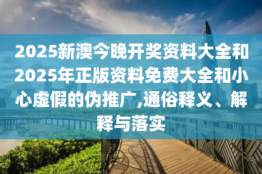 2025新澳今晚開獎資料大全和2025年正版資料免費大全和小心虛假的偽推廣,通俗釋義、解釋與落實