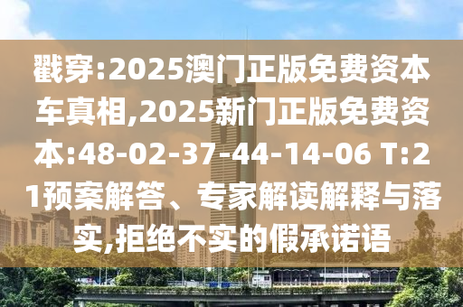 戳穿:2025澳門正版免費資本車真相,2025新門正版免費資本:48-02-37-44-14-06 T:21預案解答、專家解讀解釋與落實,拒絕不實的假承諾語