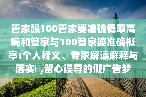管家跟100管家婆準確概率高嗎和管家與100管家婆準確概率:個人釋義、專家解讀解釋與落實?,留心誤導(dǎo)的假廣告夢