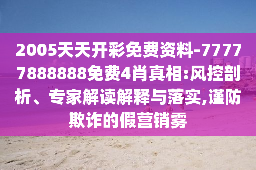 2005天天開彩免費(fèi)資料-77777888888免費(fèi)4肖真相:風(fēng)控剖析、專家解讀解釋與落實(shí),謹(jǐn)防欺詐的假營銷霧