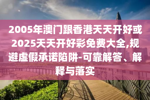 2005年澳門跟香港天天開好或2025天天開好彩免費(fèi)大全,規(guī)避虛假承諾陷阱-可靠解答、解釋與落實(shí)