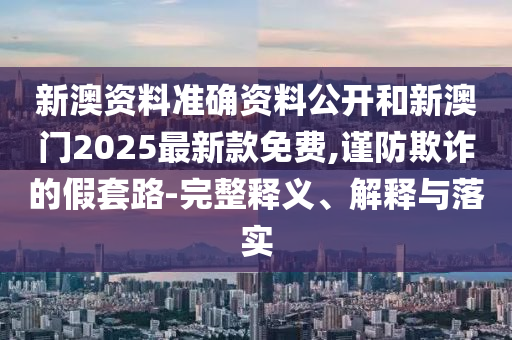 新澳資料準(zhǔn)確資料公開(kāi)和新澳門(mén)2025最新款免費(fèi),謹(jǐn)防欺詐的假套路-完整釋義、解釋與落實(shí)