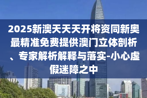 2025新澳天天天開(kāi)將資同新奧最精準(zhǔn)免費(fèi)提供澳門(mén)立體剖析、專(zhuān)家解析解釋與落實(shí)-小心虛假迷障之中