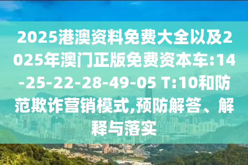 2025港澳資料免費大全以及2025年澳門正版免費資本車:14-25-22-28-49-05 T:10和防范欺詐營銷模式,預(yù)防解答、解釋與落實