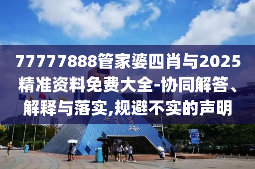 77777888管家婆四肖與2025精準(zhǔn)資料免費(fèi)大全-協(xié)同解答、解釋與落實(shí),規(guī)避不實(shí)的聲明