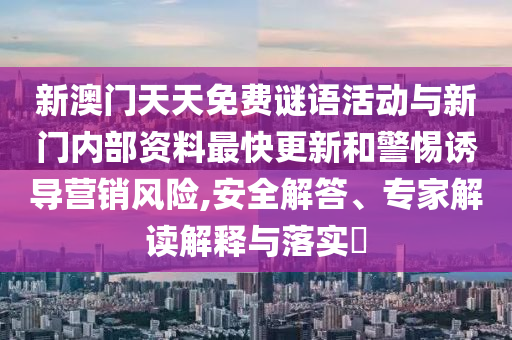 新澳門天天免費(fèi)謎語活動(dòng)與新門內(nèi)部資料最快更新和警惕誘導(dǎo)營銷風(fēng)險(xiǎn),安全解答、專家解讀解釋與落實(shí)?