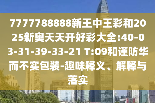 7777788888新王中王彩和2025新奧天天開好彩大全:40-03-31-39-33-21 T:09和謹(jǐn)防華而不實(shí)包裝-趣味釋義、解釋與落實(shí)