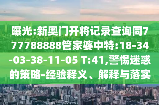 曝光:新奧門開將記錄查詢同777788888管家婆中特:18-34-03-38-11-05 T:41,警惕迷惑的策略-經(jīng)驗釋義、解釋與落實