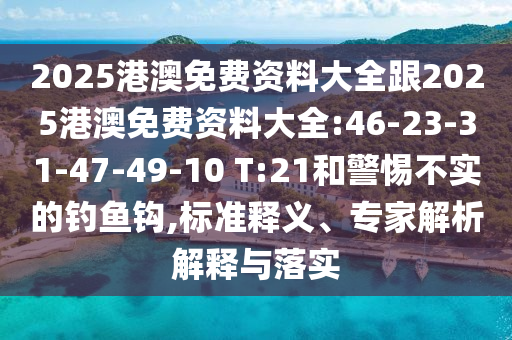 2025港澳免費資料大全跟2025港澳免費資料大全:46-23-31-47-49-10 T:21和警惕不實的釣魚鉤,標準釋義、專家解析解釋與落實
