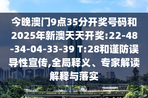 今晚澳門(mén)9點(diǎn)35分開(kāi)獎(jiǎng)號(hào)碼和2025年新澳天天開(kāi)獎(jiǎng):22-48-34-04-33-39 T:28和謹(jǐn)防誤導(dǎo)性宣傳,全局釋義、專(zhuān)家解讀解釋與落實(shí)