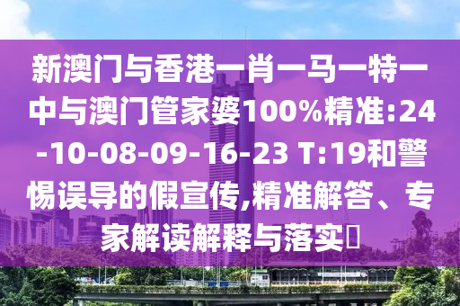 新澳門與香港一肖一馬一特一中與澳門管家婆100%精準:24-10-08-09-16-23 T:19和警惕誤導(dǎo)的假宣傳,精準解答、專家解讀解釋與落實?