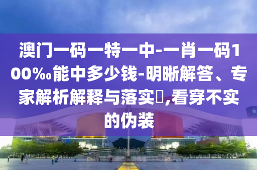 澳門一碼一特一中-一肖一碼100‰能中多少錢-明晰解答、專家解析解釋與落實(shí)?,看穿不實(shí)的偽裝