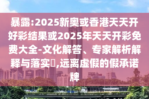 暴露:2025新奧或香港天天開好彩結(jié)果或2025年天天開彩免費大全-文化解答、專家解析解釋與落實?,遠離虛假的假承諾牌