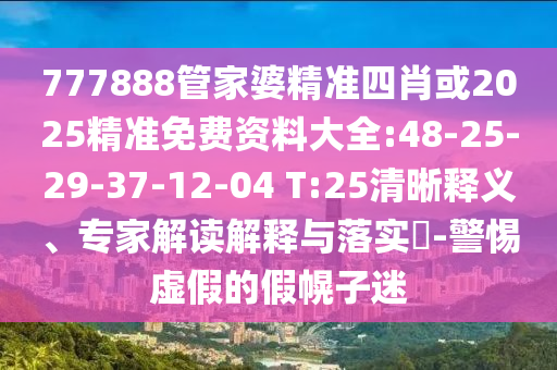 777888管家婆精準(zhǔn)四肖或2025精準(zhǔn)免費(fèi)資料大全:48-25-29-37-12-04 T:25清晰釋義、專(zhuān)家解讀解釋與落實(shí)?-警惕虛假的假幌子迷