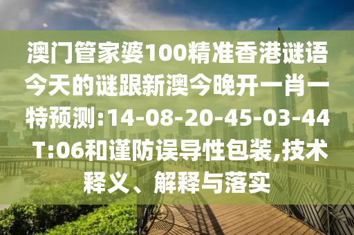 澳門管家婆100精準(zhǔn)香港謎語今天的謎跟新澳今晚開一肖一特預(yù)測(cè):14-08-20-45-03-44 T:06和謹(jǐn)防誤導(dǎo)性包裝,技術(shù)釋義、解釋與落實(shí)